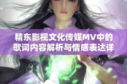 精东影视文化传媒MV中的歌词内容解析与情感表达详解