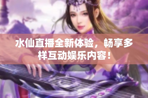 水仙直播全新体验，畅享多样互动娱乐内容！