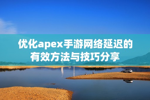 优化apex手游网络延迟的有效方法与技巧分享