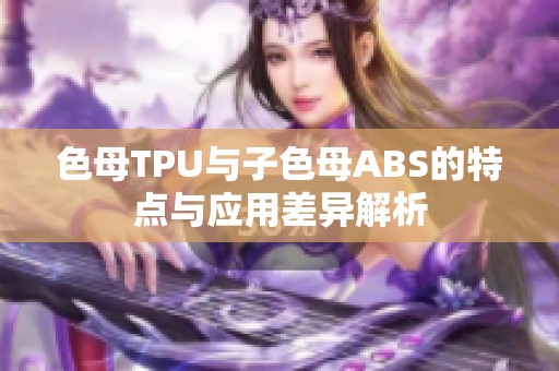 色母TPU与子色母ABS的特点与应用差异解析