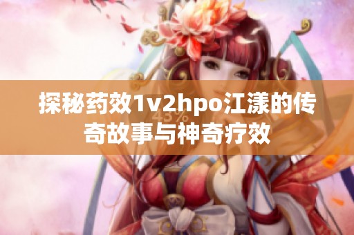 探秘药效1v2hpo江漾的传奇故事与神奇疗效