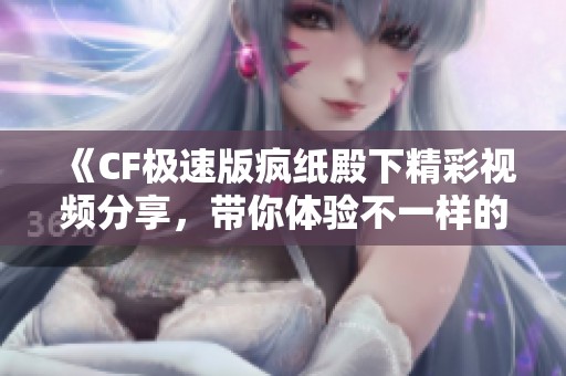 《CF极速版疯纸殿下精彩视频分享，带你体验不一样的游戏乐趣》