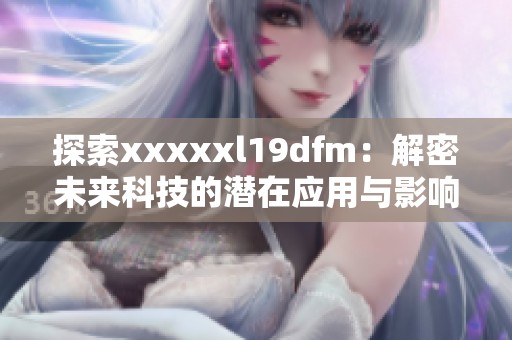 探索xxxxxl19dfm：解密未来科技的潜在应用与影响