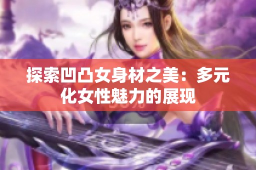 探索凹凸女身材之美：多元化女性魅力的展现