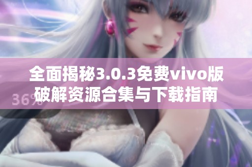 全面揭秘3.0.3免费vivo版破解资源合集与下载指南