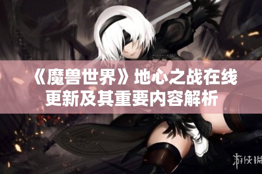 《魔兽世界》地心之战在线更新及其重要内容解析