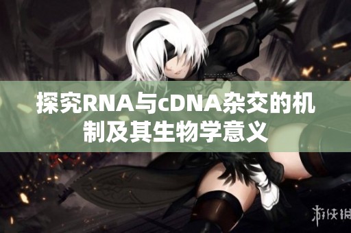 探究RNA与cDNA杂交的机制及其生物学意义