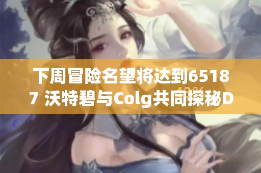 下周冒险名望将达到65187 沃特碧与Colg共同探秘DNF地下城