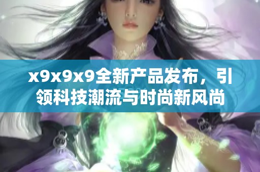 x9x9x9全新产品发布，引领科技潮流与时尚新风尚