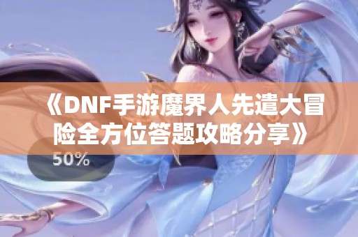 《DNF手游魔界人先遣大冒险全方位答题攻略分享》