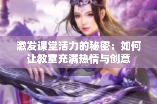 激发课堂活力的秘密：如何让教室充满热情与创意