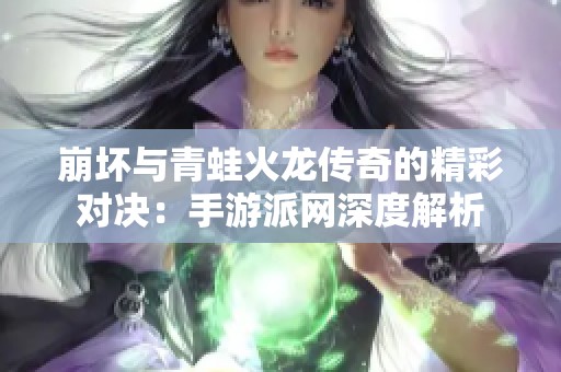 崩坏与青蛙火龙传奇的精彩对决：手游派网深度解析