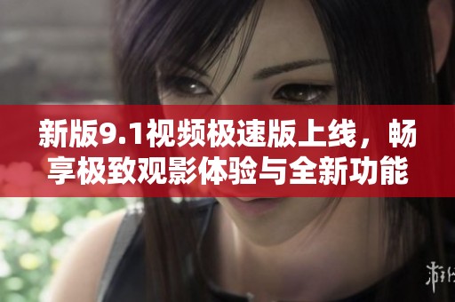 新版9.1视频极速版上线，畅享极致观影体验与全新功能