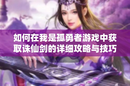 如何在我是孤勇者游戏中获取诛仙剑的详细攻略与技巧解析