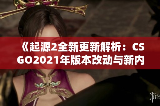 《起源2全新更新解析：CSGO2021年版本改动与新内容揭秘》