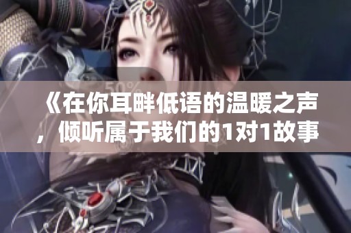 《在你耳畔低语的温暖之声，倾听属于我们的1对1故事》