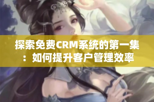 探索免费CRM系统的第一集：如何提升客户管理效率