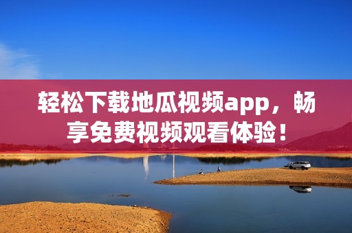 轻松下载地瓜视频app，畅享免费视频观看体验！