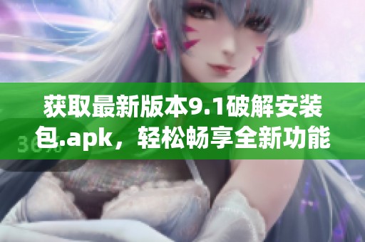 获取最新版本9.1破解安装包.apk，轻松畅享全新功能