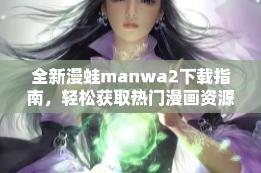 全新漫蛙manwa2下载指南，轻松获取热门漫画资源