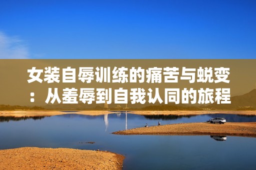 女装自辱训练的痛苦与蜕变：从羞辱到自我认同的旅程