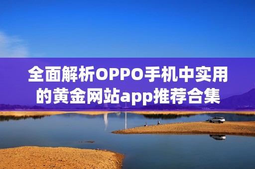 全面解析OPPO手机中实用的黄金网站app推荐合集