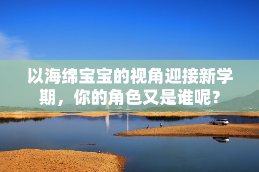 以海绵宝宝的视角迎接新学期，你的角色又是谁呢？