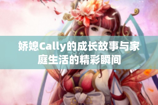 娇媳Cally的成长故事与家庭生活的精彩瞬间