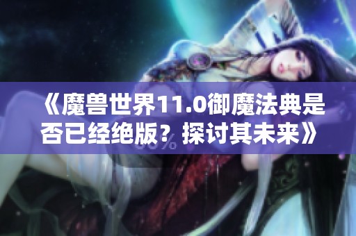 《魔兽世界11.0御魔法典是否已经绝版？探讨其未来》