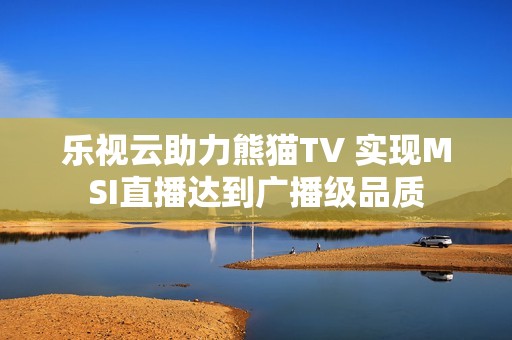 乐视云助力熊猫TV 实现MSI直播达到广播级品质