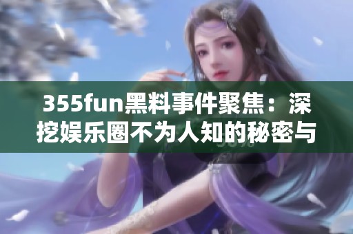 355fun黑料事件聚焦：深挖娱乐圈不为人知的秘密与丑闻