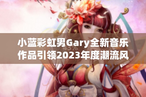 小蓝彩虹男Gary全新音乐作品引领2023年度潮流风向标