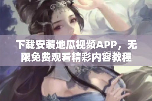 下载安装地瓜视频APP，无限免费观看精彩内容教程