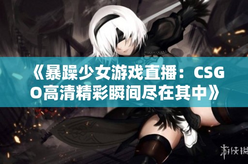 《暴躁少女游戏直播：CSGO高清精彩瞬间尽在其中》