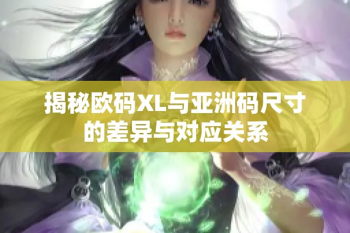 揭秘欧码XL与亚洲码尺寸的差异与对应关系