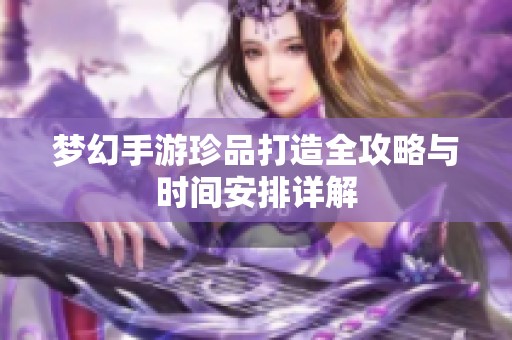 梦幻手游珍品打造全攻略与时间安排详解