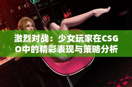 激烈对战：少女玩家在CSGO中的精彩表现与策略分析