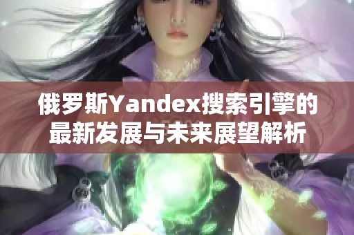 俄罗斯Yandex搜索引擎的最新发展与未来展望解析