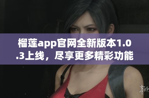 榴莲app官网全新版本1.0.3上线，尽享更多精彩功能