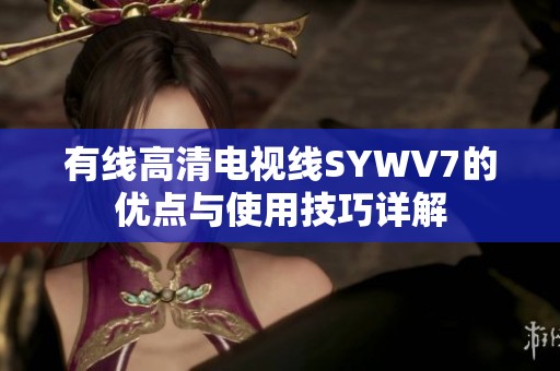 有线高清电视线SYWV7的优点与使用技巧详解