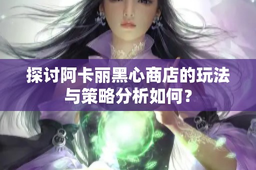 探讨阿卡丽黑心商店的玩法与策略分析如何？