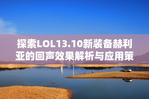 探索LOL13.10新装备赫利亚的回声效果解析与应用策略