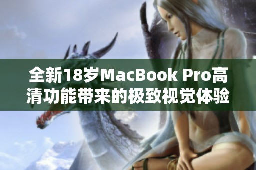 全新18岁MacBook Pro高清功能带来的极致视觉体验解析