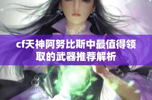 cf天神阿努比斯中最值得领取的武器推荐解析