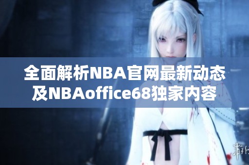 全面解析NBA官网最新动态及NBAoffice68独家内容