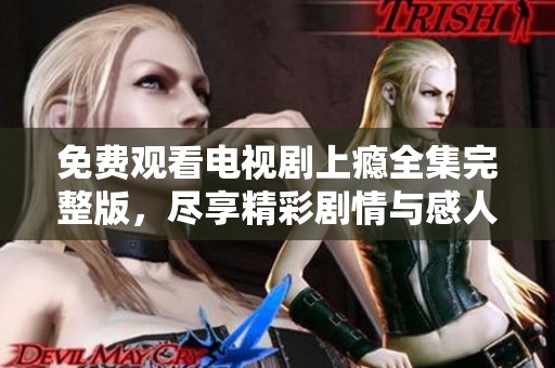 免费观看电视剧上瘾全集完整版，尽享精彩剧情与感人故事