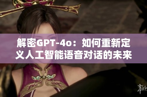 解密GPT-4o：如何重新定义人工智能语音对话的未来与可能性