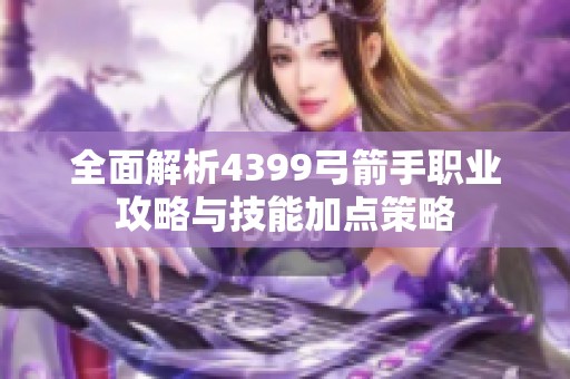 全面解析4399弓箭手职业攻略与技能加点策略