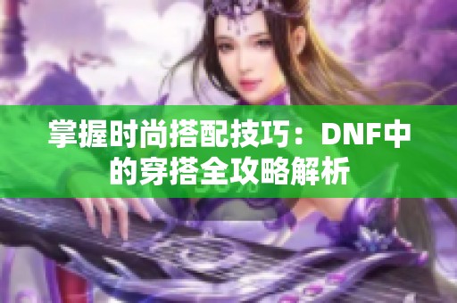 掌握时尚搭配技巧：DNF中的穿搭全攻略解析