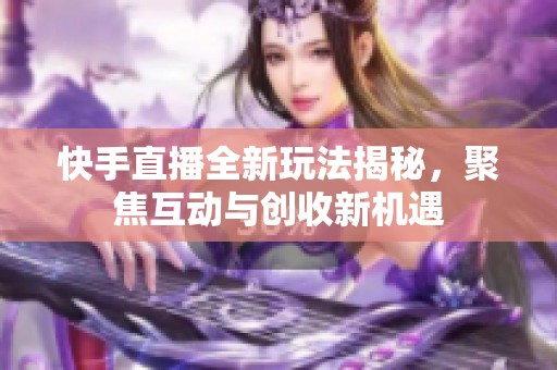 快手直播全新玩法揭秘，聚焦互动与创收新机遇